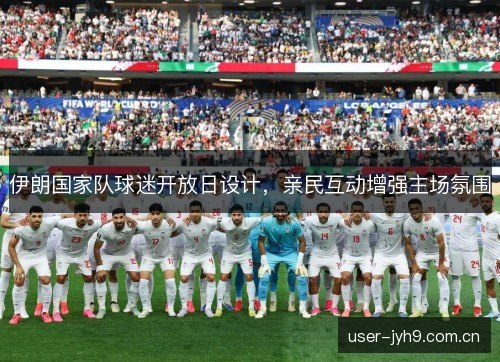 伊朗国家队球迷开放日设计,亲民互动增强主场氛围 伊朗国家队球迷开放日设计,亲民互动增强主场氛围