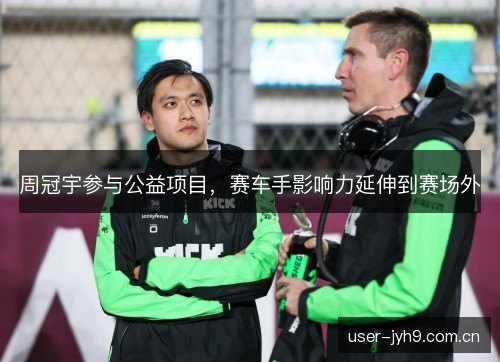 周冠宇参与公益项目,赛车手影响力延伸到赛场外 周冠宇参与公益项目,赛车手影响力延伸到赛场外