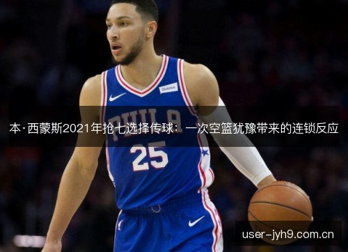 本·西蒙斯2021年抢七选择传球：一次空篮犹豫带来的连锁反应